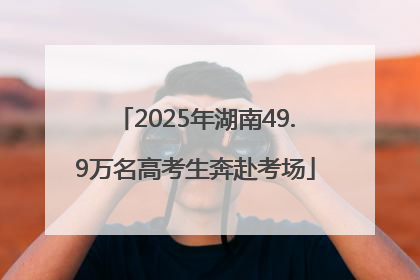 2025年湖南49.9万名高考生奔赴考场